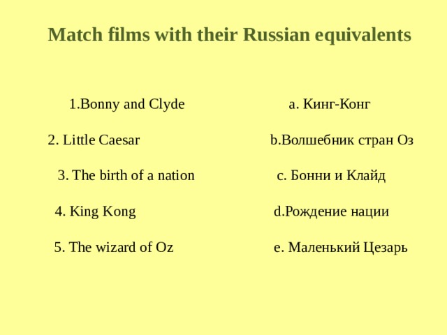 Match films with their Russian equivalents 1.Bonny and Clyde a. Кинг-Конг  2. Little Caesar b.Волшебник стран Оз 3. The birth of a nation c. Бонни и Клайд 4. King Kong d.Рождение нации  5. The wizard of Oz e. Маленький Цезарь