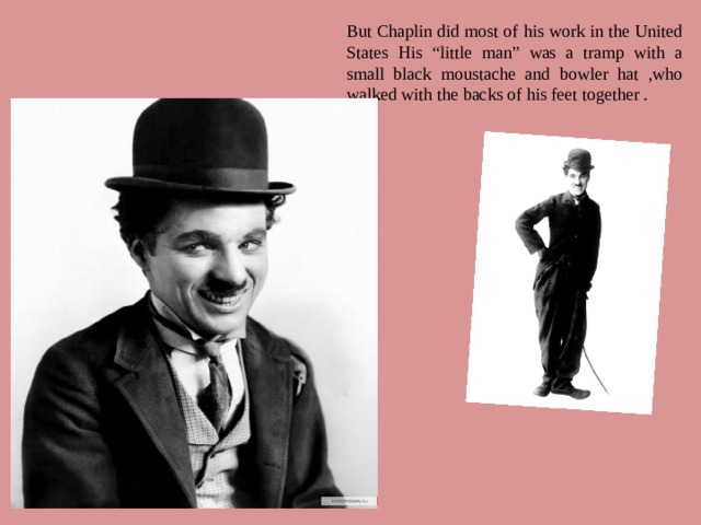 But Chaplin did most of his work in the United States His “little man” was a tramp with a small black moustache and bowler hat ,who walked with the backs of his feet together .