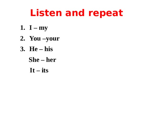 Listen and repeat  I – my  You –your  He – his  She – her  It – its