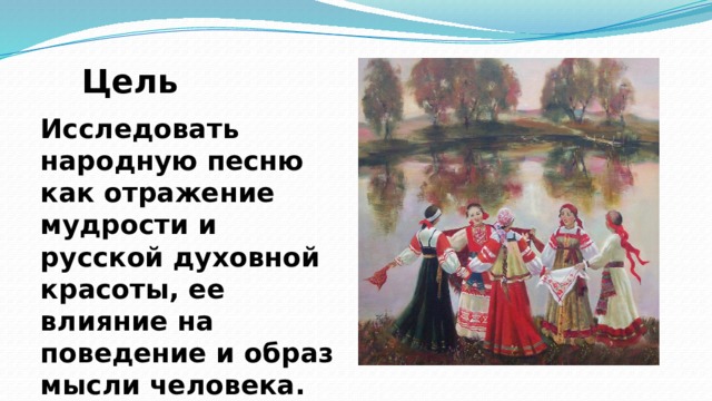 Цель Исследовать народную песню как отражение мудрости и русской духовной красоты, ее влияние на поведение и образ мысли человека.