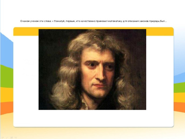 О каком ученом эти слова: « Пожалуй, первым, кто качественно применил математику для описания законов природы,был…    Исаак Ньютон