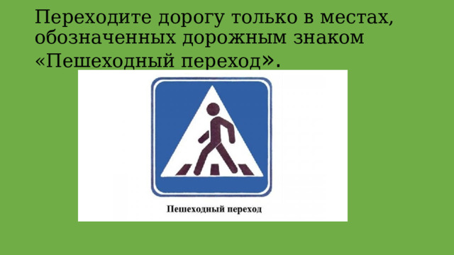 Переходите дорогу только в местах, обозначенных дорожным знаком «Пешеходный переход ».