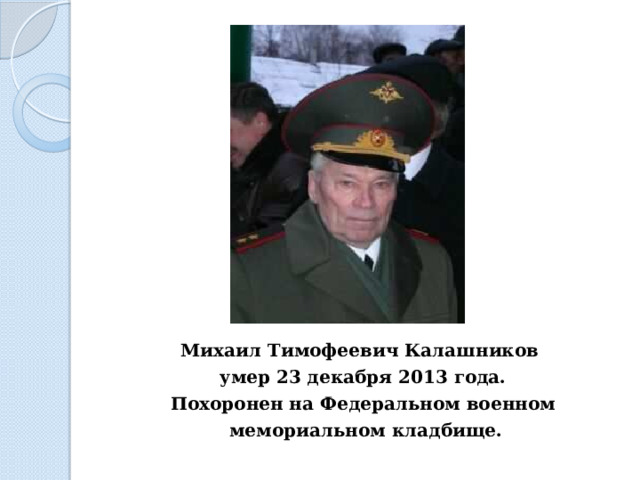 Михаил Тимофеевич Калашников умер 23 декабря 2013 года. Похоронен на Федеральном военном  мемориальном кладбище.