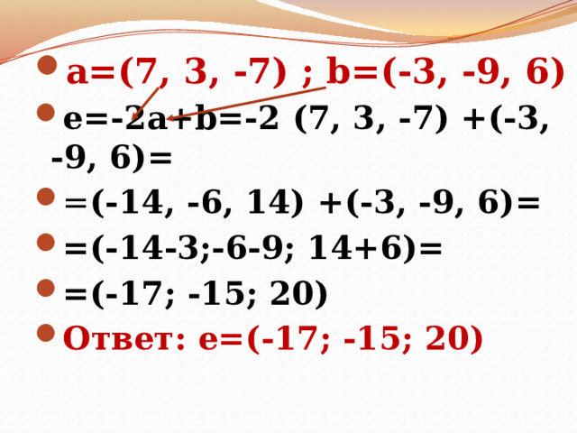 а=(7, 3, -7) ; b=(-3, -9, 6) е=-2a+b=-2  (7, 3, -7) +(-3, -9, 6)= = (-14, -6, 14) +(-3, -9, 6)= =(-14-3;-6-9; 14+6)= =(-17; -15; 20) Ответ: е=(-17; -15; 20)