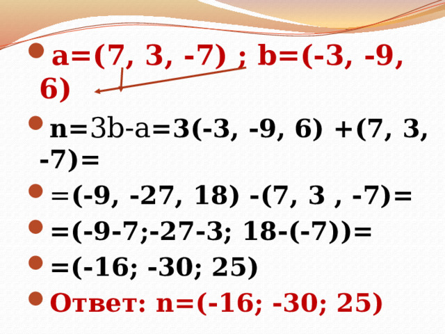 а=(7, 3, -7) ; b=(-3, -9, 6) n= 3b-a =3(-3, -9, 6) +(7, 3, -7)= n= 3b-a =3(-3, -9, 6) +(7, 3, -7)= n= 3b-a =3(-3, -9, 6) +(7, 3, -7)= = (-9, -27, 18) -(7, 3 , -7)= =(-9-7;-27-3; 18-(-7))= =(-16; -30; 25) Ответ: n=(-16; -30; 25)