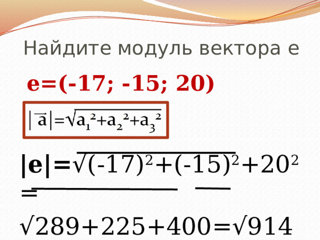 Найдите модуль вектора е  е=(-17; -15; 20) |е|= √(-17) 2 +(-15) 2 +20 2 = √ 289+225+400=√914≈30,23