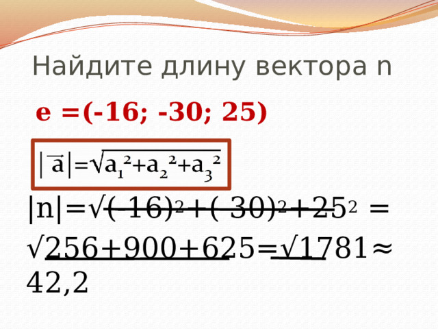Найдите длину вектора n  е =(-16; -30; 25) |n|=√(-16) 2 +(-30) 2 +25 2 = √ 256+900+625=√1781≈42,2