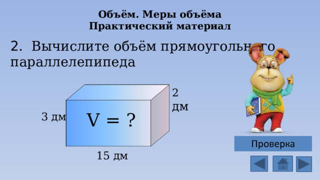 Объём. Меры объёма  Практический материал 2 . Вычислите объём прямоугольного параллелепипеда 2 дм V = ? 3 дм 15 дм
