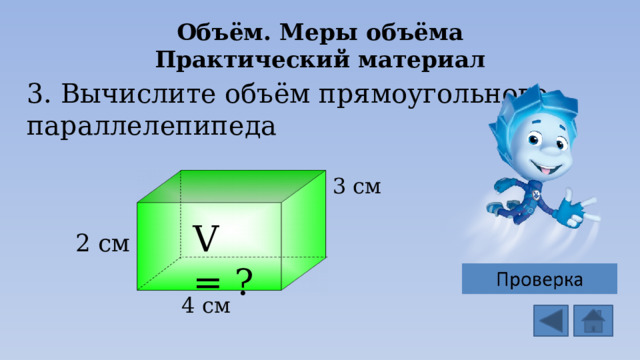 Объём. Меры объёма  Практический материал 3. Вычислите объём прямоугольного параллелепипеда 3 см V = ? 2 см 4 см