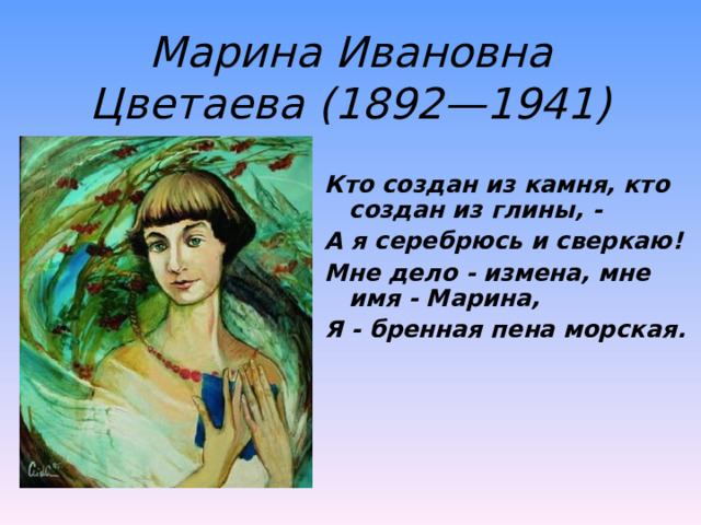 Марина Ивановна Цветаева (1892—1941) Кто создан из камня, кто создан из глины, - А я серебрюсь и сверкаю! Мне дело - измена, мне имя - Марина, Я - бренная пена морская.