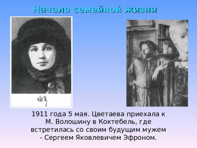Начало семейной жизни  1911 года 5 мая . Цветаева приехала к М. Волошину в Коктебель, где встретилась со своим будущим мужем - Сергеем Яковлевичем Эфроном.