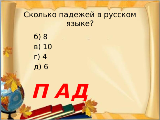 Сколько падежей в русском языке? б) 8 в) 10 г) 4 д) 6 Д П А
