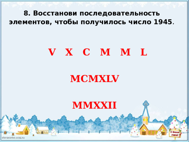 8. Восстанови последовательность элементов, чтобы получилось число 1945 .  V X C M M L  MCMXLV  MMXXII