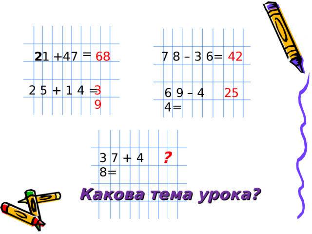 = 2 1 + 47  68 7 8 – 3 6 =  42 2 5 + 1 4 = 39 6 9 – 4 4 = 25 ? 3 7 + 4 8= Какова тема урока?