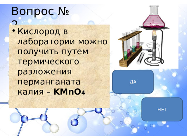 Вопрос № 2 Кислород в лаборатории можно получить путем термического разложения перманганата калия – KMnO 4 ДА НЕТ