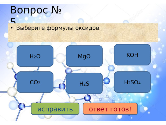 Вопрос № 5 Выберите формулы оксидов. KOH H 2 O MgO CO 2 H 2 SO 4 H 2 S исправить ответ готов!