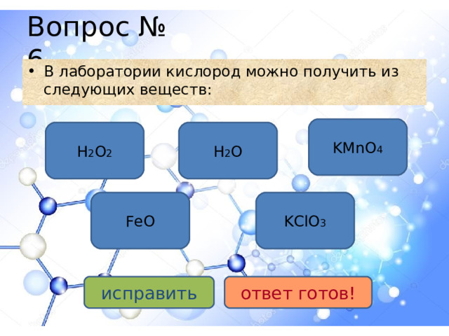 Вопрос № 6 В лаборатории кислород можно получить из следующих веществ: KMnO 4 H 2 O 2 H 2 O KClO 3 FeO исправить ответ готов!