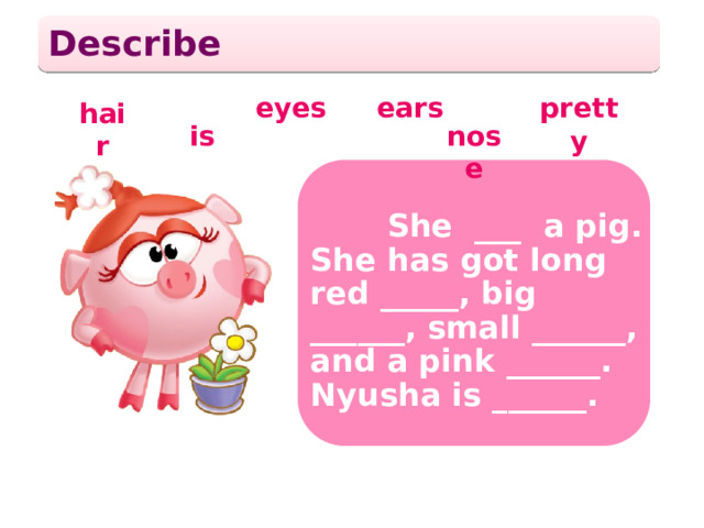Describe eyes ears pretty hair is nose  She ___ a pig. She has got long red _____, big ______, small ______, and a pink ______. Nyusha is ______.