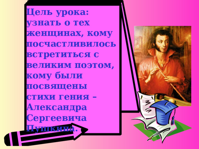 Цель урока: узнать о тех женщинах, кому посчастливилось встретиться с великим поэтом, кому были посвящены стихи гения – Александра Сергеевича Пушкина.