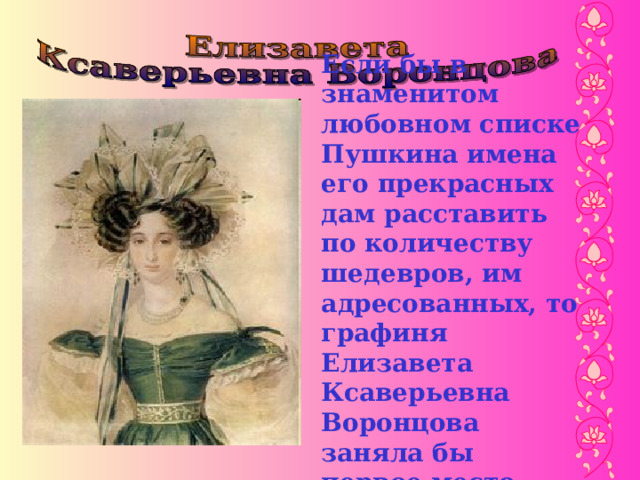 Если бы в знаменитом любовном списке Пушкина имена его прекрасных дам расставить по количеству шедевров, им адресованных, то графиня Елизавета Ксаверьевна Воронцова заняла бы первое место.