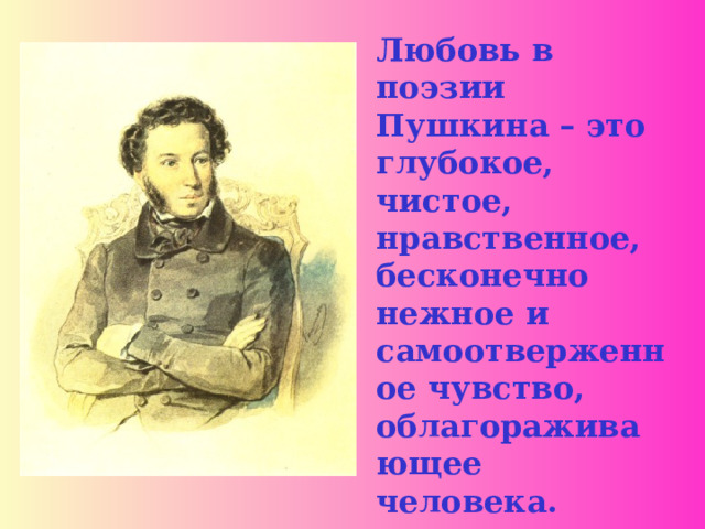 Любовь в поэзии Пушкина – это глубокое, чистое, нравственное, бесконечно нежное и самоотверженное чувство, облагораживающее человека.
