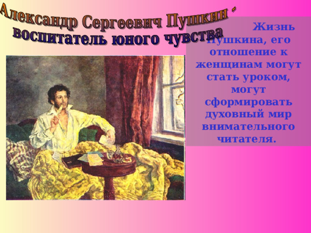 Жизнь Пушкина, его отношение к женщинам могут стать уроком, могут сформировать духовный мир внимательного читателя.
