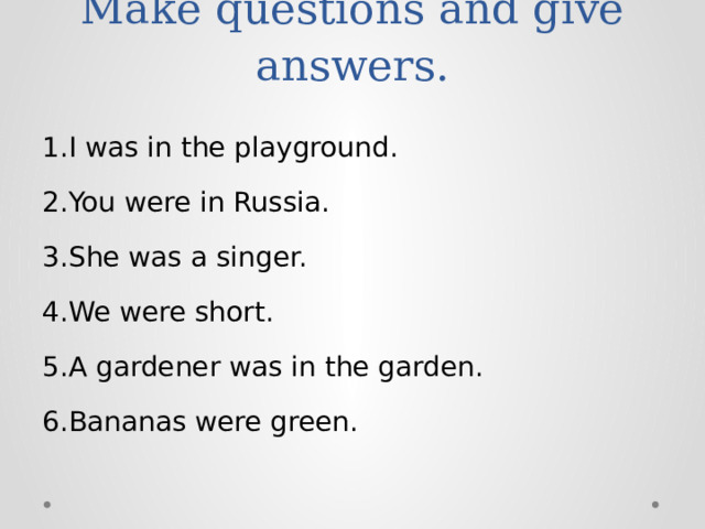 Make questions and give answers. 1.I was in the playground. 2.You were in Russia. 3.She was a singer. 4.We were short. 5.A gardener was in the garden. 6.Bananas were green.