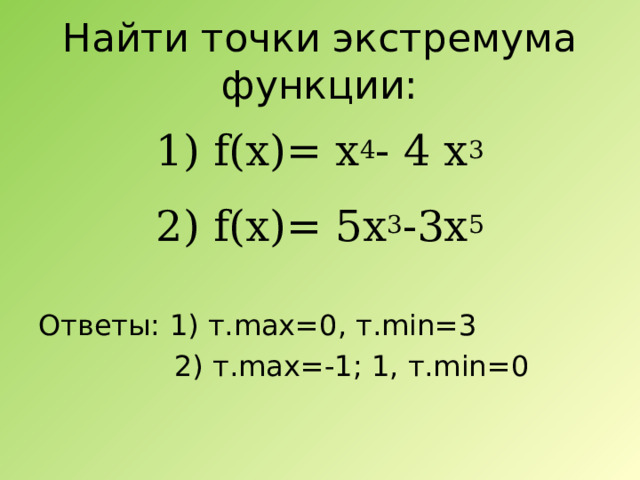 Найти точки экстремума функции: 1) f(x)= x 4 - 4 x 3 2) f(x)= 5x 3 -3x 5 Ответы: 1) т. max=0, т. min=3  2) т. max=-1; 1, т. min=0