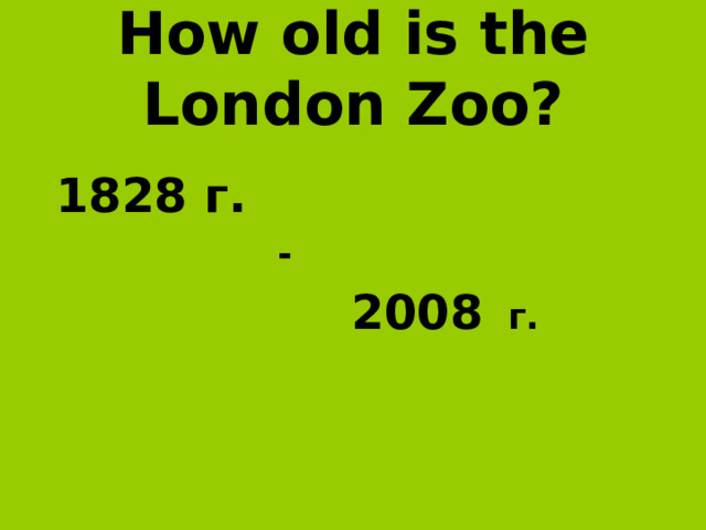 How old is the London Zoo?  1828 г.    -  2008  г.