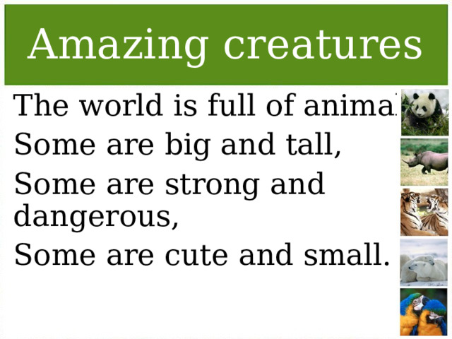 Amazing creatures The world is full of animals, Some are big and tall, Some are strong and dangerous, Some are cute and small.  