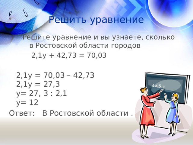 Решить уравнение Решите уравнение и вы узнаете, сколько в Ростовской области городов  2,1y + 42,73 = 70,03    2,1y = 70,03 – 42,73  2,1y = 27,3  у= 27, 3 : 2,1  у= 1 2 Ответ: В Ростовской области .