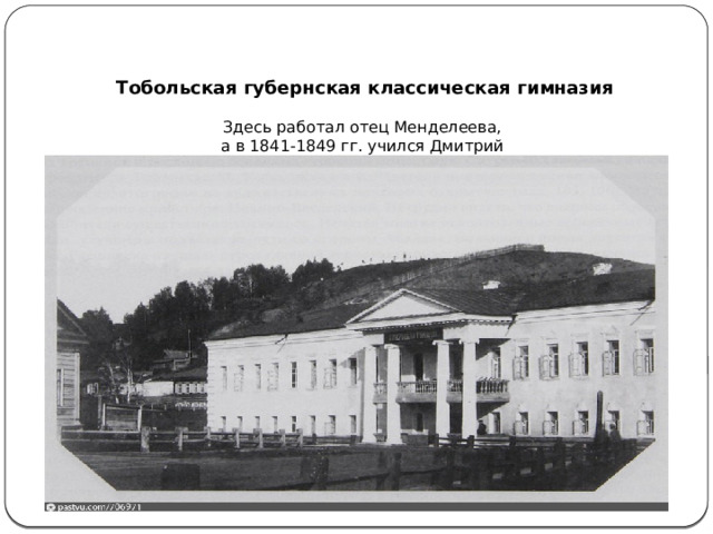 Тобольская губернская классическая гимназия   Здесь работал отец Менделеева,  а в 1841-1849 гг. учился Дмитрий