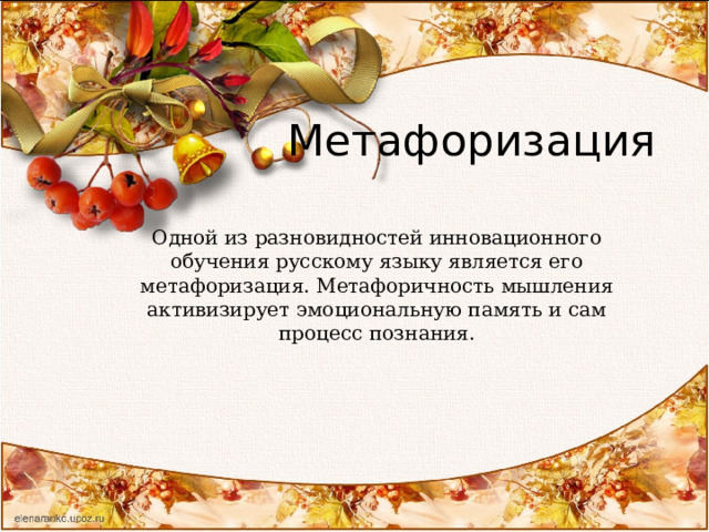 Метафоризация Одной из разновидностей инновационного обучения русскому языку является его метафоризация. Метафоричность мышления активизирует эмоциональную память и сам процесс познания.