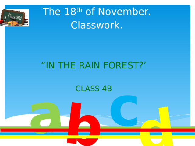 a b d The 18 th of November. Classwork. “ in the rain forest?’   Class 4B c