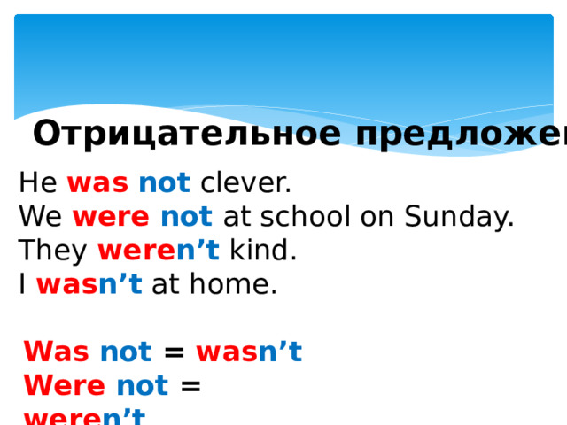 Отрицательное предложение He was  not clever. We were  not  at school on Sunday. They were n’t kind. I was n’t at home. Was  not = was n’t Were  not = were n’t