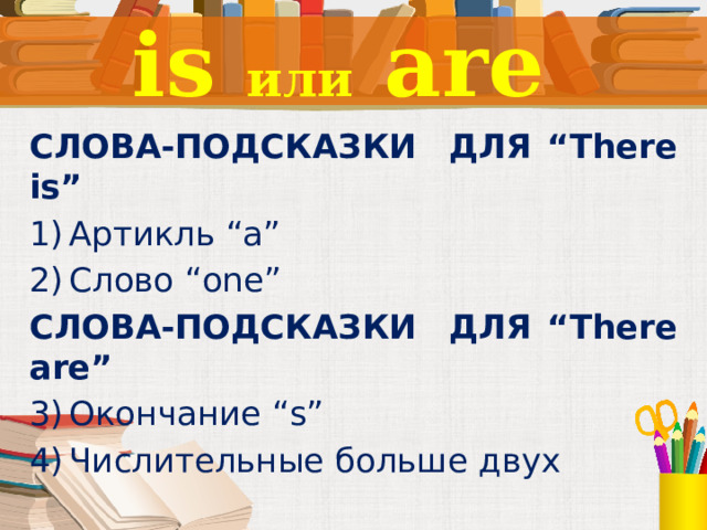 is или are СЛОВА-ПОДСКАЗКИ ДЛЯ “There is” Артикль “a” Слово “one” СЛОВА-ПОДСКАЗКИ ДЛЯ “There are” Окончание “s” Числительные больше двух