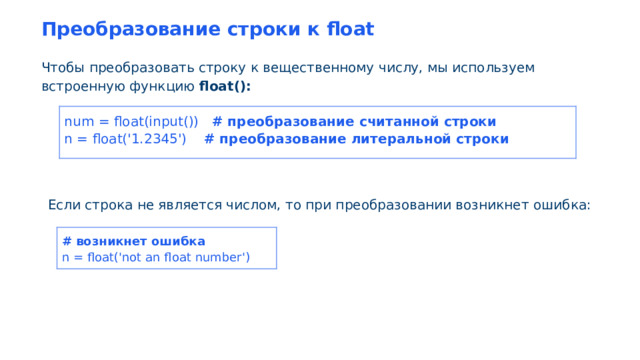 Преобразование строки к float Чтобы преобразовать строку к вещественному числу, мы используем встроенную функцию float(): Если строка не является числом, то при преобразовании возникнет ошибка: num = float(input()) # преобразование считанной строки n = float('1.2345') # преобразование литеральной строки # возникнет ошибка n = float('not an float number')
