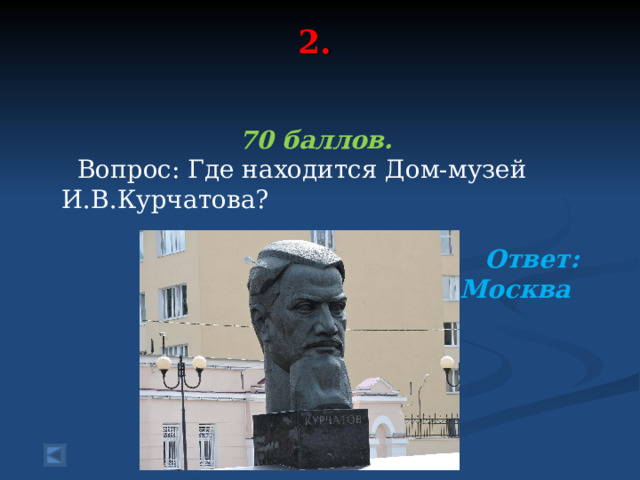 2.   70 баллов.  Вопрос: Где находится Дом-музей И.В.Курчатова?  Ответ: Москва