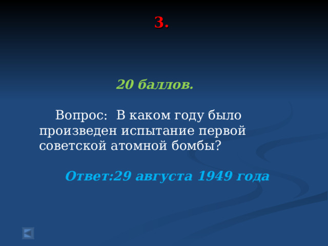 3.    20 баллов.   Вопрос: В каком году было произведен испытание первой советской атомной бомбы?  Ответ:29 августа 1949 года