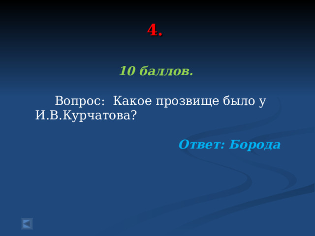 4.   10 баллов.   Вопрос: Какое прозвище было у И.В.Курчатова?  Ответ: Борода
