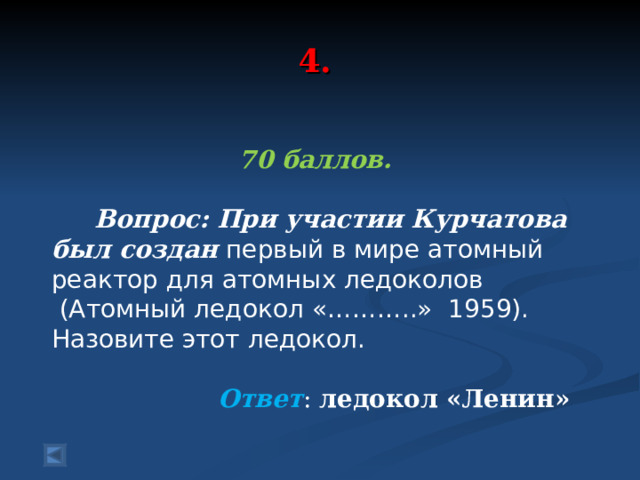 4. 70 баллов.   Вопрос: При участии Курчатова был создан первый в мире атомный реактор для атомных ледоколов  (Атомный ледокол «………..» 1959). Назовите этот ледокол.  Ответ : ледокол «Ленин»
