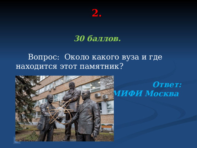 2.   30 баллов.   Вопрос: Около какого вуза и где находится этот памятник?  Ответ: МИФИ Москва
