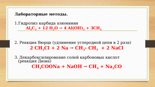 Лабораторные методы.  1.Гидролиз карбида алюминия   Al 4 C 3 + 12 H 2 O → 4 Al(OH) 3 + 3CH 4   2. Реакция Вюрца (удлинение углеродной цепи в 2 раза) 2 СН 3 Сl + 2 Na → CH 3 - CH 3 + 2 NaCl  3. Декарбоксилирование солей карбоновых кислот (реакция Дюма) CH 3 COONa + NaOH → CH 4 + Na 2 CO