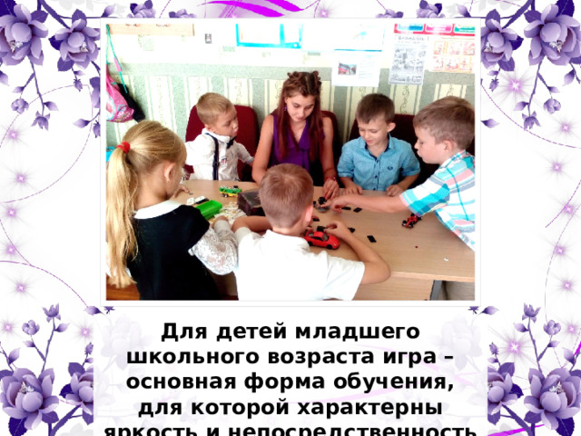Для детей младшего школьного возраста игра – основная форма обучения, для которой характерны яркость и непосредственность восприятия.