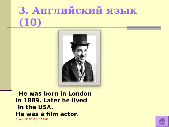 3. Английский язык (10)    He was born in London in 1889. Later he lived  in the USA. He was a film actor. Ответ : Charlie Chaplin