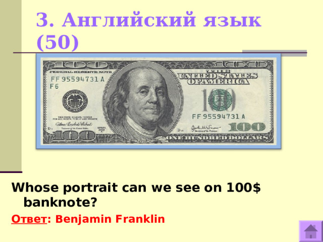 3. Английский язык (50)   Whose portrait can we see on 100$ banknote?  Ответ : Benjamin Franklin