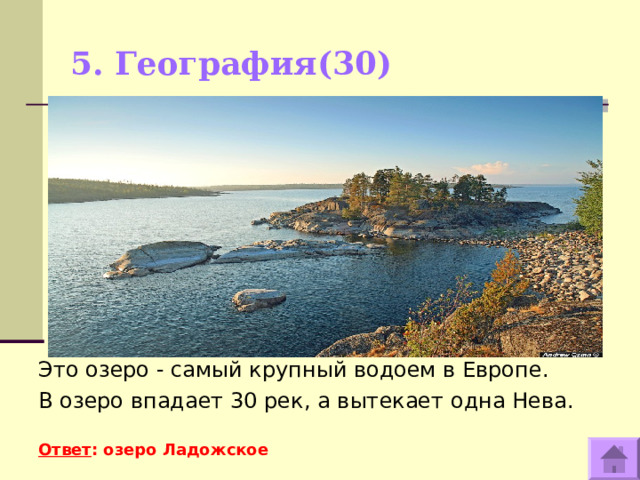 5. География(30)   Это озеро - самый крупный водоем в Европе. В озеро впадает 30 рек, а вытекает одна Нева.   Ответ : озеро Ладожское