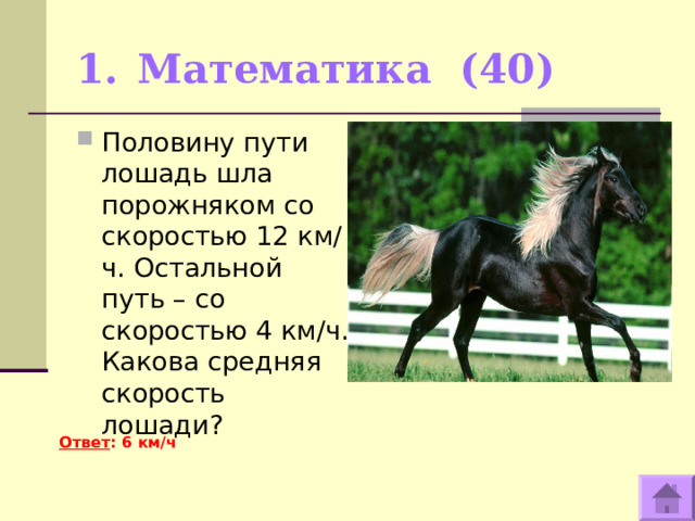 Математика (40)   Половину пути лошадь шла порожняком со скоростью 12 км/ч. Остальной путь – со скоростью 4 км/ч. Какова средняя скорость лошади?  Ответ