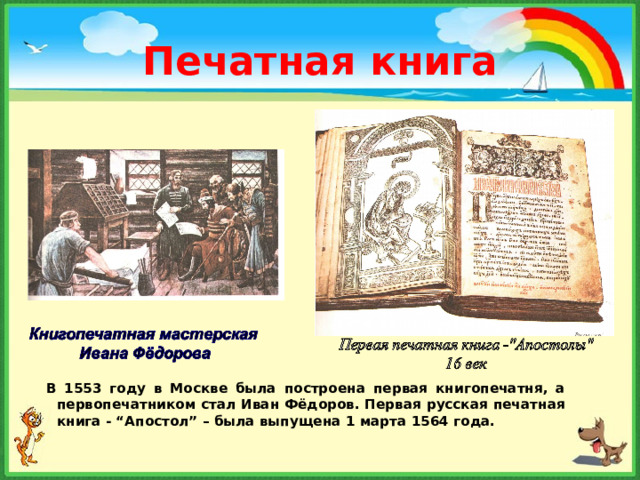 Печатная книга  В 1553 году в Москве была построена первая книгопечатня, а первопечатником стал Иван Фёдоров. Первая русская печатная книга - “Апостол” – была выпущена 1 марта 1564 года.