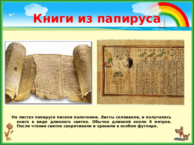Книги из папируса На листах папируса писали палочками . Листы склеивали, и получалась книга в виде длинного свитка . Обычно длинной около 6 метров . После чтения свиток сворачивали и хранили в особом футляре .